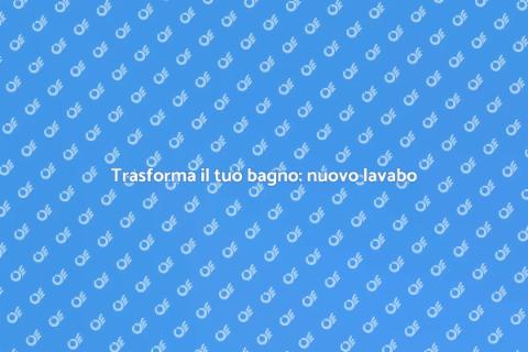 Sostituzione lavabo bagno: guida pratica