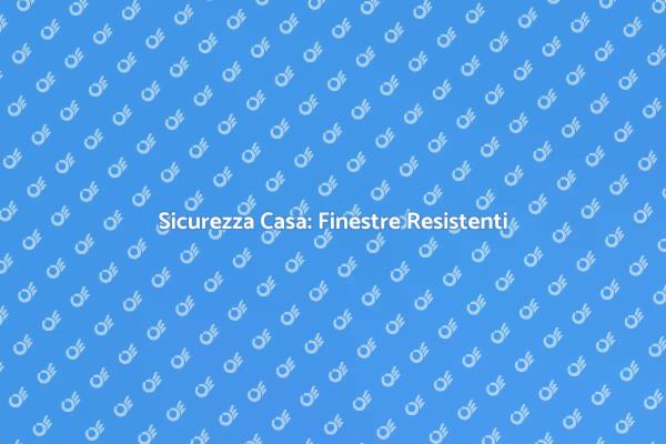 Proteggi la Tua Casa con Finestre Sicure