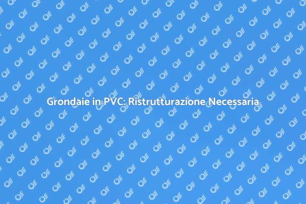 Perché Aggiornare le Grondaie in PVC?