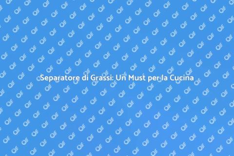 Separatore di Grassi: Gestione Cucina