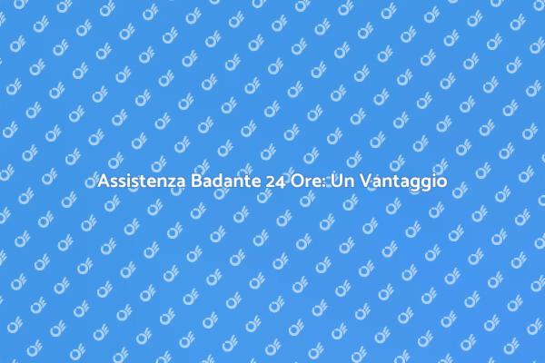 Badante 24 Ore: Un Supporto Essenziale