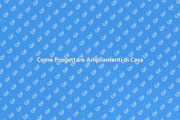 Progettare Ampliamenti per la Tua Casa