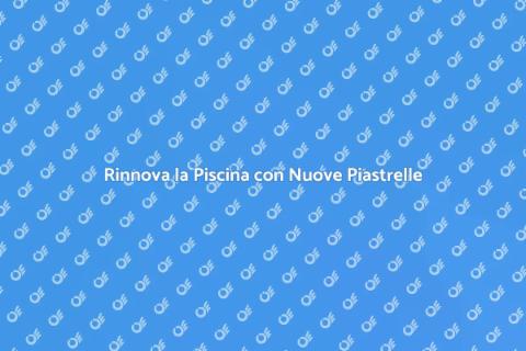 Sostituire Piastrelle Piscina: Guida Pratica