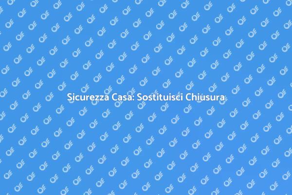 Rinnova la Sicurezza della Tua Casa