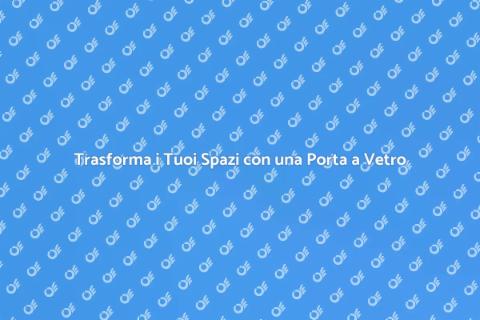 Installare Porta a Vetro: Eleganza e Luce