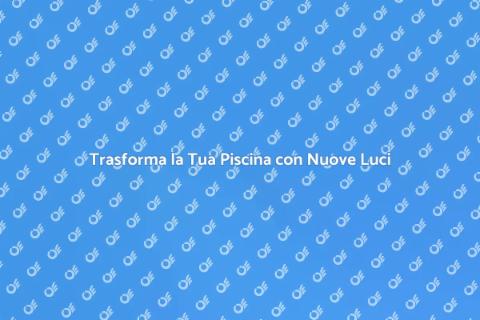 Illuminazione Piscine: Aggiornamenti Essenziali