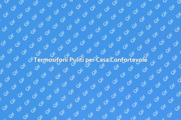 Termosifoni: Comfort e Pulizia Essenziali