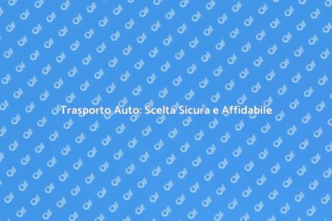 Trasporto Auto: Sicurezza e Affidabilità