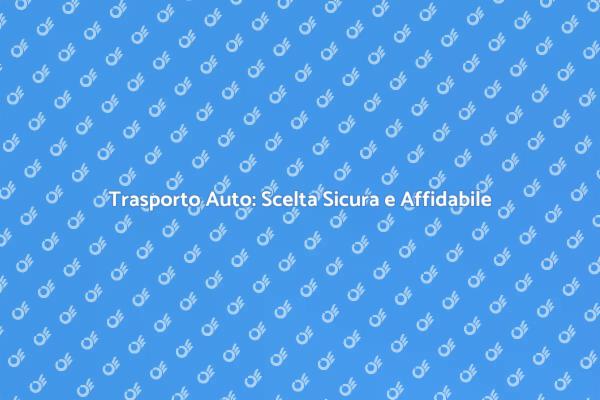 Trasporto Auto: Sicurezza Prima di Tutto