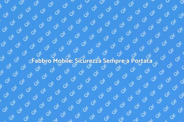 Fabbro Mobile: Il Tuo Alleato di Sicurezza