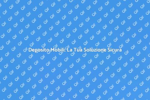 Deposito Mobili: Sicurezza e Spazio