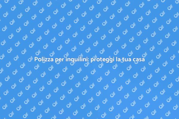 Assicurazione inquilini: tutto ciò che serve