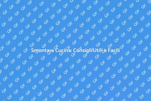 Smontare la Cucina: Ecco Come Fare
