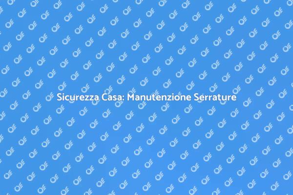 Manutenzione Serrature: Sicurezza Prima di Tutto