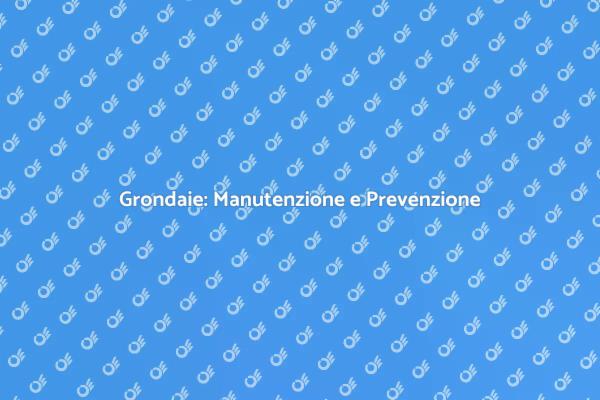 Manutenzione Grondaie: Proteggi la Tua Casa
