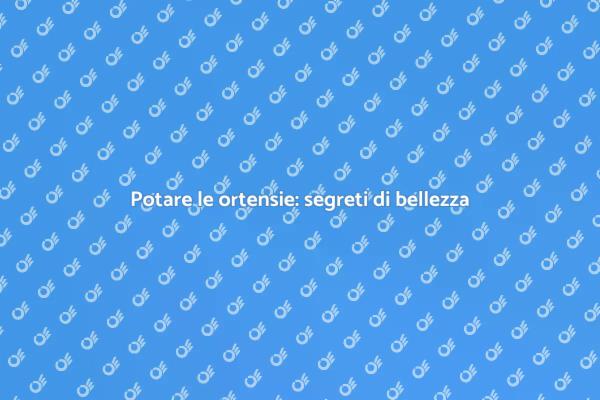 Ortensie: come potarle al meglio
