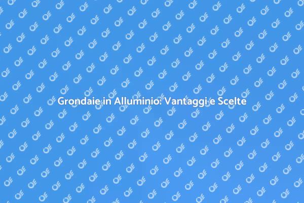 Perché Scegliere Grondaie in Alluminio?