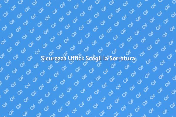 Scegliere Serrature per Uffici Sicuri