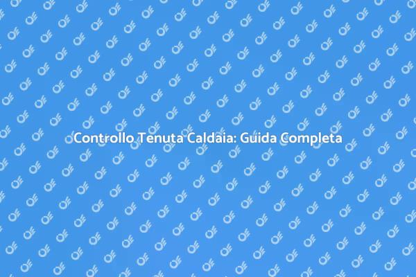 Sicurezza Caldaie: Verifica la Tenuta