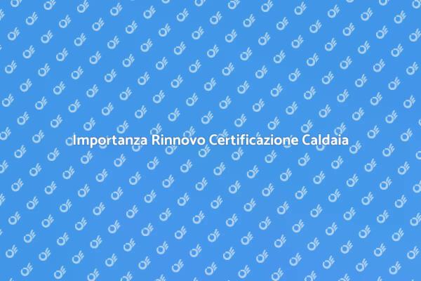 Rinnovo Certificazione Caldaia: Perché?