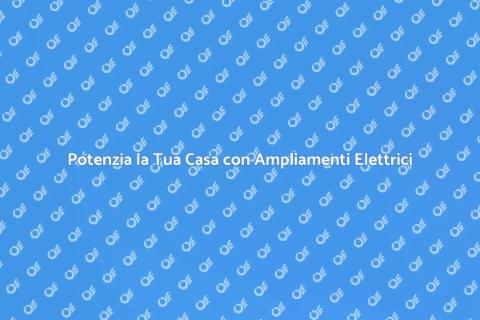 Ampliamenti Elettrici: Ottimizza Casa