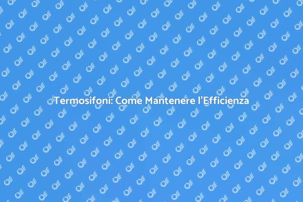 Manutenzione Efficace dei Termosifoni