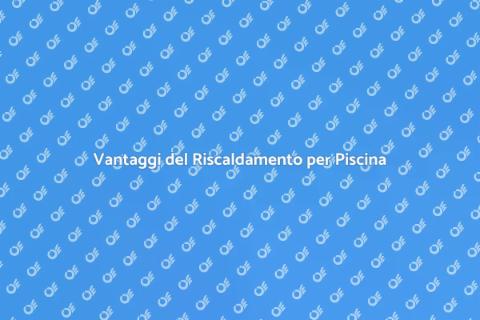 Riscaldamento Piscina: Vantaggi e Scelte