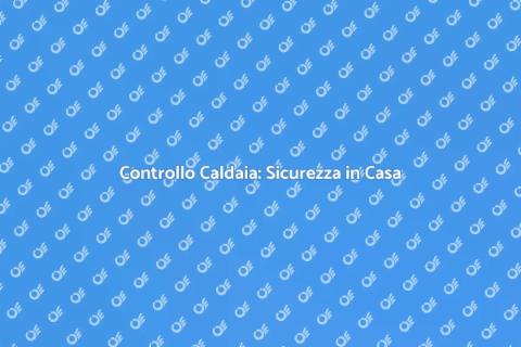 Ispezionare la Caldaia: Sicurezza e Comfort
