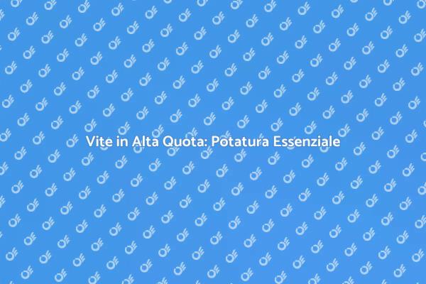 Potatura Vite: Importanza e Tecniche