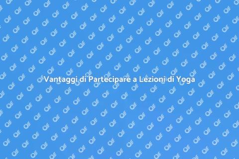 Yoga: Scopri i Benefici delle Lezioni