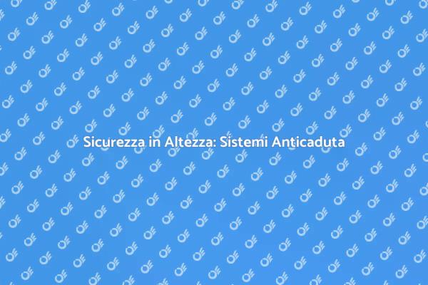 Proteggi i tuoi Lavoratori: Sistemi Anticaduta