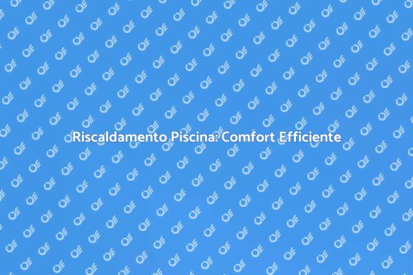 Comfort in Piscina: Riscaldamento Efficiente