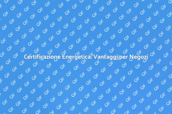 Certificazione Energetica: Necessità per Negozi