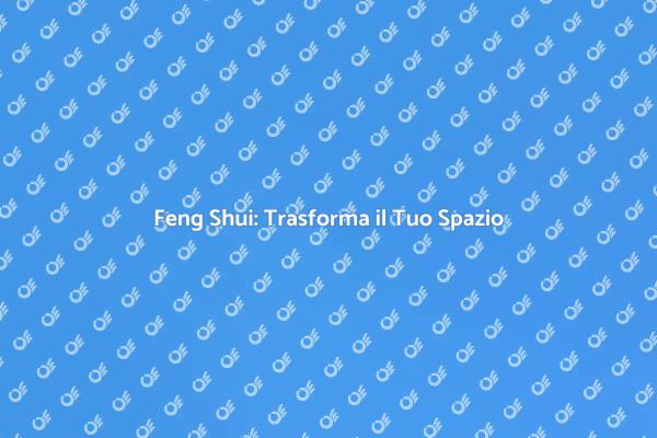 Come il Feng Shui Può Cambiare la Tua Vita