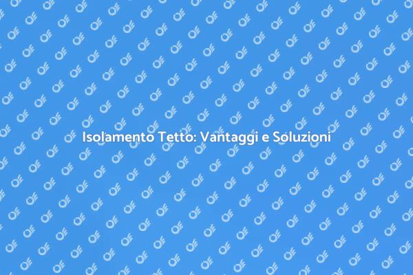Coibentazione Tetto: Perché È Fondamentale
