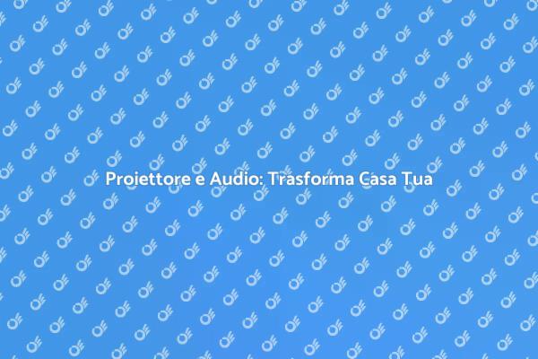 Proiettori e Audio: La Magia in Casa