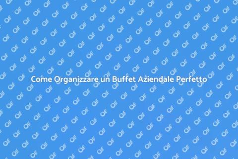 Buffet Aziendale: Guida alla Perfetta Organizzazione