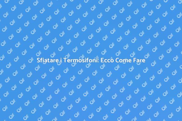 Rendi Calda la Tua Casa: Sfiata i Termosifoni