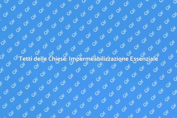 Conservazione Tetti delle Chiese: Impermeabilizzazione