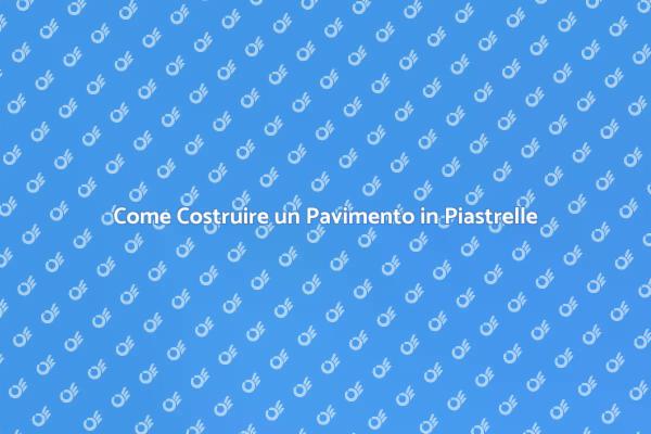 Costruire Pavimenti in Piastrelle: Ecco Come