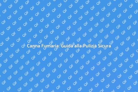 Pulire la Canna Fumaria: Sicurezza e Efficienza