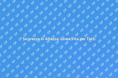 Linea Vita per Tetti: Sicurezza Prima di Tutto