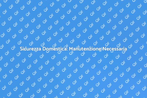 Proteggi la Tua Casa: Manutenzione Sicurezza