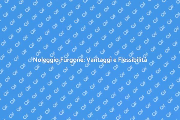 Noleggio Furgone: Libertà e Convenienza