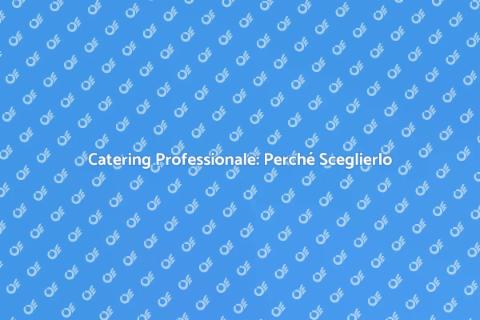 Catering: Vantaggi di Affidarsi a Esperti