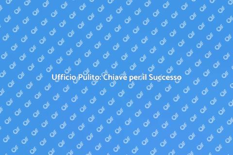 Pulizia dell'Ufficio: Successo Garantito