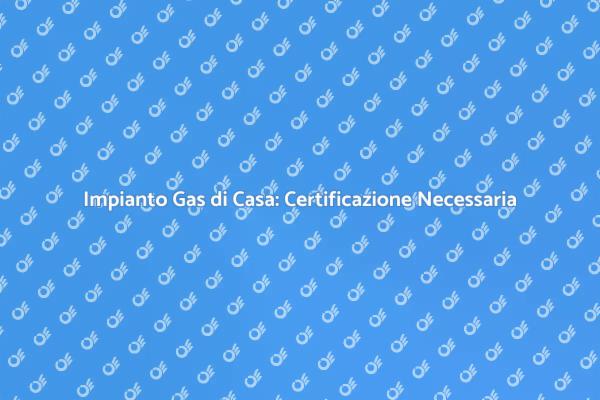 Sicurezza Impianto Gas: Certificazione Essenziale