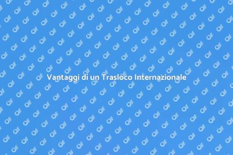 Trasloco Internazionale: Vantaggi e Soluzioni