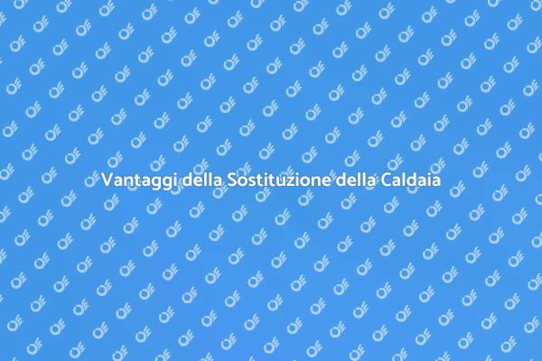 Sostituzione Caldaia: Vantaggi e Procedure