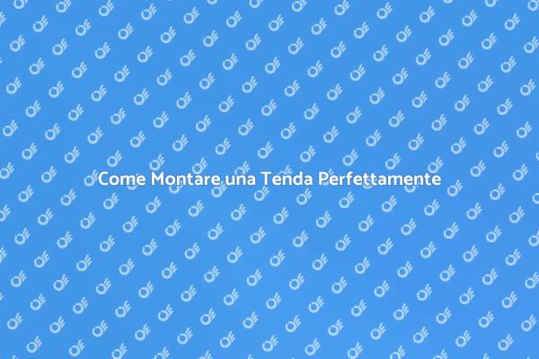 Montare una Tenda: I Consigli Utili